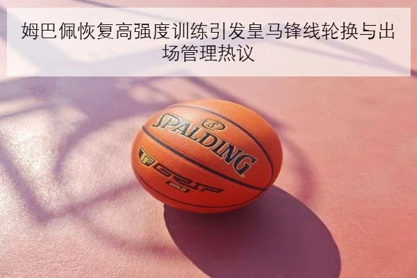 姆巴佩恢复高强度训练引发皇马锋线轮换与出场管理热议